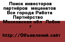 Поиск инвесторов, партнёров, меценатов - Все города Работа » Партнёрство   . Московская обл.,Лобня г.